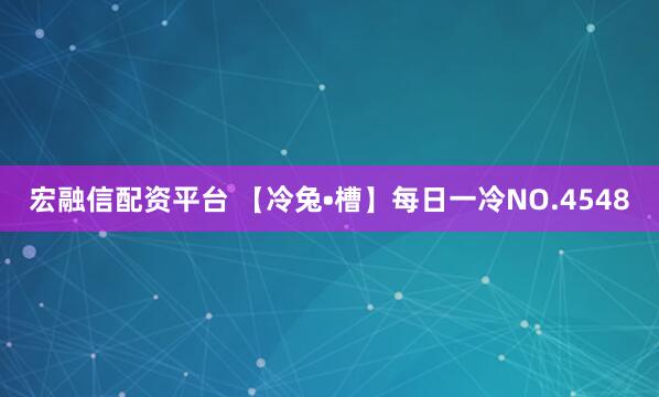 宏融信配资平台 【冷兔•槽】每日一冷NO.4548