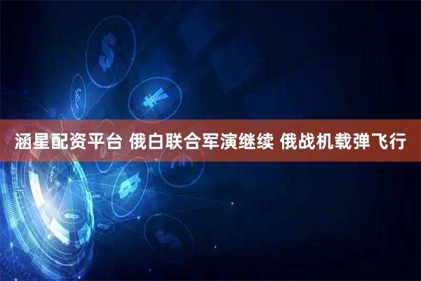 涵星配资平台 俄白联合军演继续 俄战机载弹飞行