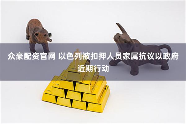 众豪配资官网 以色列被扣押人员家属抗议以政府近期行动