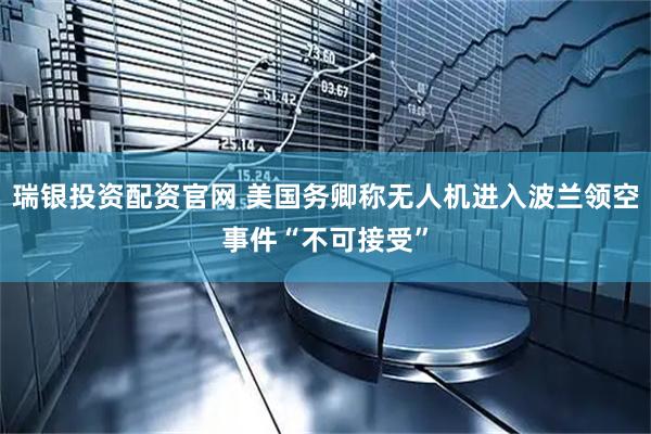 瑞银投资配资官网 美国务卿称无人机进入波兰领空事件“不可接受”