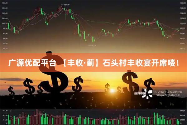 广源优配平台 【丰收·蓟】石头村丰收宴开席喽！