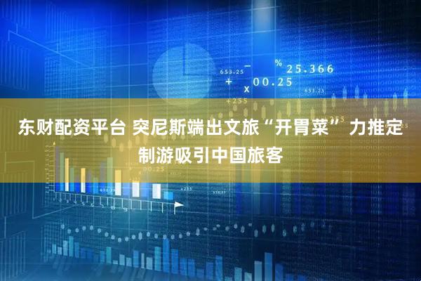 东财配资平台 突尼斯端出文旅“开胃菜” 力推定制游吸引中国旅客