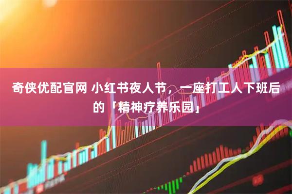 奇侠优配官网 小红书夜人节，一座打工人下班后的「精神疗养乐园」