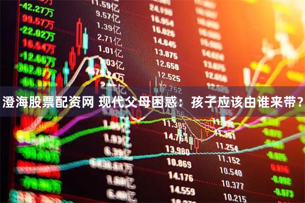 澄海股票配资网 现代父母困惑：孩子应该由谁来带？