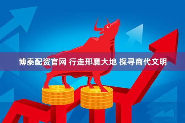 博泰配资官网 行走邢襄大地 探寻商代文明