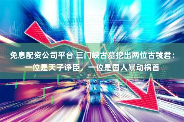 免息配资公司平台 三门峡古墓挖出两位古虢君：一位是天子诤臣，一位是国人暴动祸首