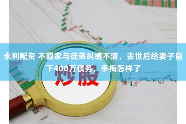 永利配资 不回家与徒弟纠缠不清，去世后给妻子留下400万债务，李梅怎样了