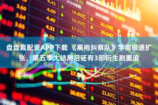 盘盘赢配资APP下载 《黑袍纠察队》宇宙极速扩张，第五季大结局后还有3部衍生剧要追