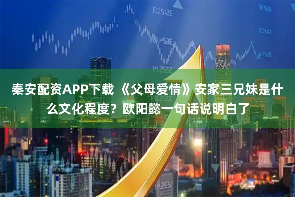 秦安配资APP下载 《父母爱情》安家三兄妹是什么文化程度？欧阳懿一句话说明白了