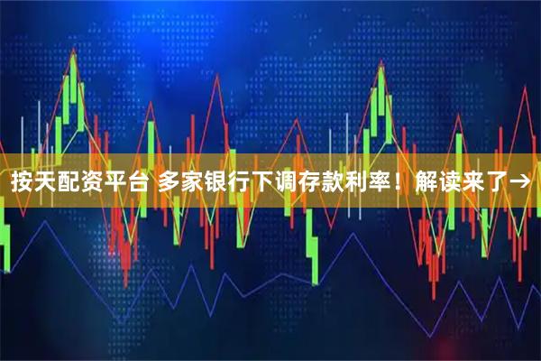 按天配资平台 多家银行下调存款利率！解读来了→