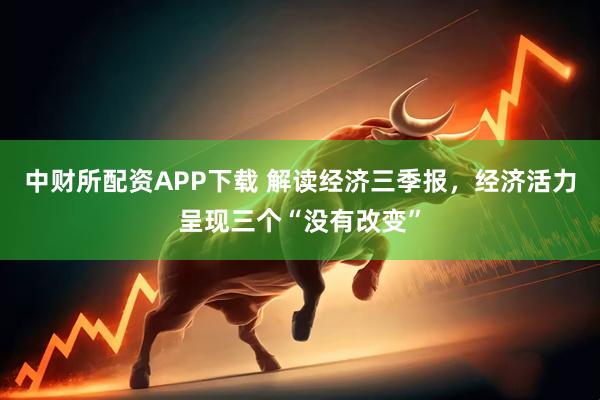 中财所配资APP下载 解读经济三季报，经济活力呈现三个“没有改变”