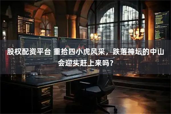 股权配资平台 重拾四小虎风采，跌落神坛的中山会迎头赶上来吗？