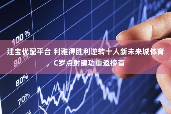 建宝优配平台 利雅得胜利逆转十人新未来城体育，C罗点射建功重返榜首