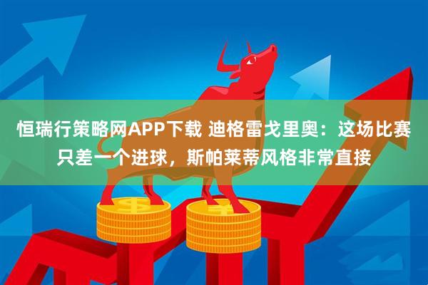 恒瑞行策略网APP下载 迪格雷戈里奥：这场比赛只差一个进球，斯帕莱蒂风格非常直接