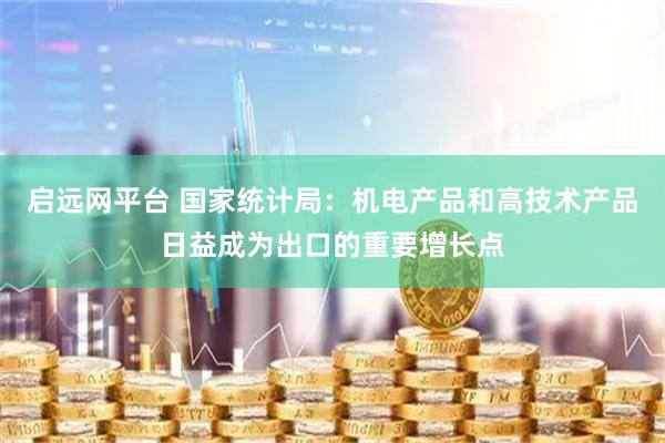 启远网平台 国家统计局：机电产品和高技术产品日益成为出口的重要增长点
