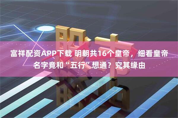 富祥配资APP下载 明朝共16个皇帝，细看皇帝名字竟和“五行”想通？究其缘由