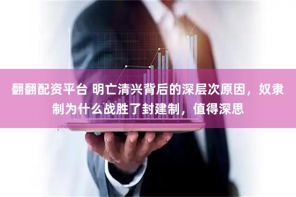 翻翻配资平台 明亡清兴背后的深层次原因，奴隶制为什么战胜了封建制，值得深思