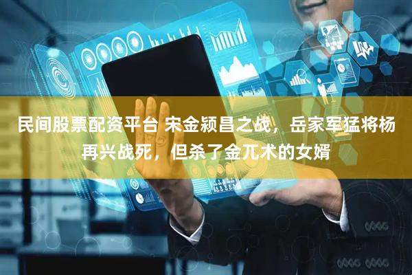 民间股票配资平台 宋金颍昌之战，岳家军猛将杨再兴战死，但杀了金兀术的女婿
