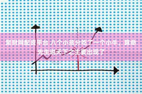 聚财网配资平台 八个小孩分吃了一个小牛，算命先生说天下之主要出现了