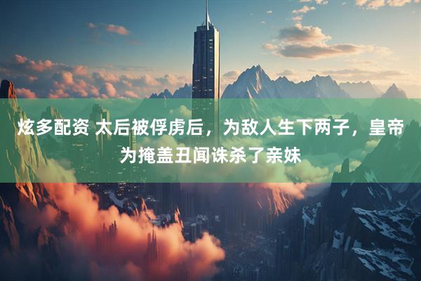 炫多配资 太后被俘虏后，为敌人生下两子，皇帝为掩盖丑闻诛杀了亲妹