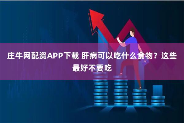 庄牛网配资APP下载 肝病可以吃什么食物？这些最好不要吃