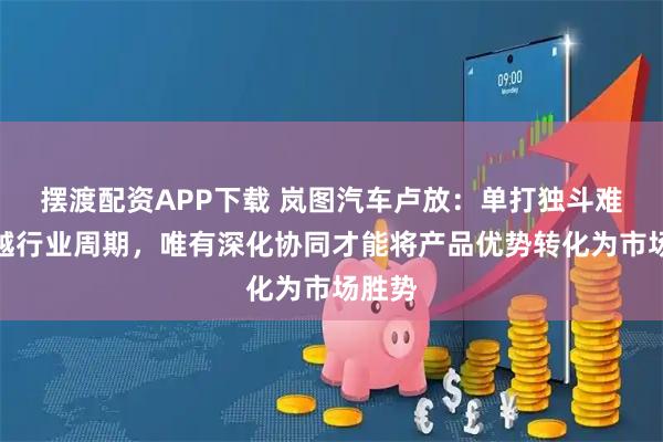 摆渡配资APP下载 岚图汽车卢放：单打独斗难以穿越行业周期，唯有深化协同才能将产品优势转化为市场胜势