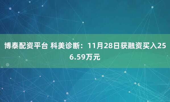 博泰配资平台 科美诊断：11月28日获融资买入256.59万元