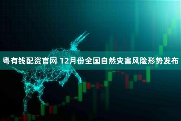 粤有钱配资官网 12月份全国自然灾害风险形势发布