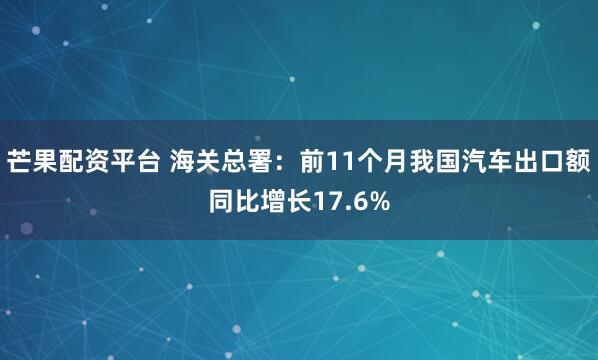 芒果配资平台 海关总署：前11个月我国汽车出口额同比增长17.6%