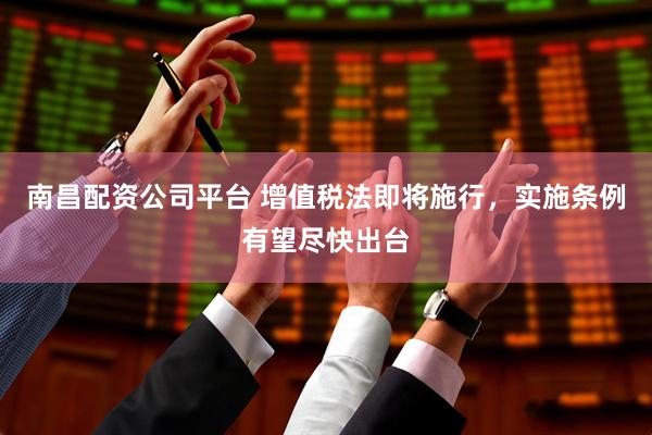 南昌配资公司平台 增值税法即将施行，实施条例有望尽快出台
