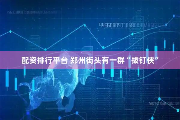 配资排行平台 郑州街头有一群“拔钉侠”