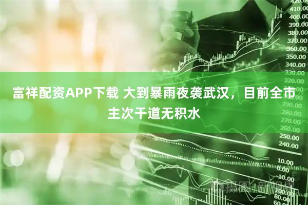 富祥配资APP下载 大到暴雨夜袭武汉，目前全市主次干道无积水