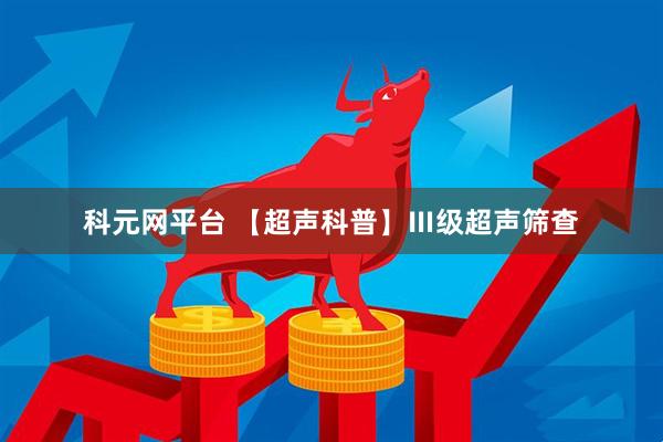 科元网平台 【超声科普】Ⅲ级超声筛查