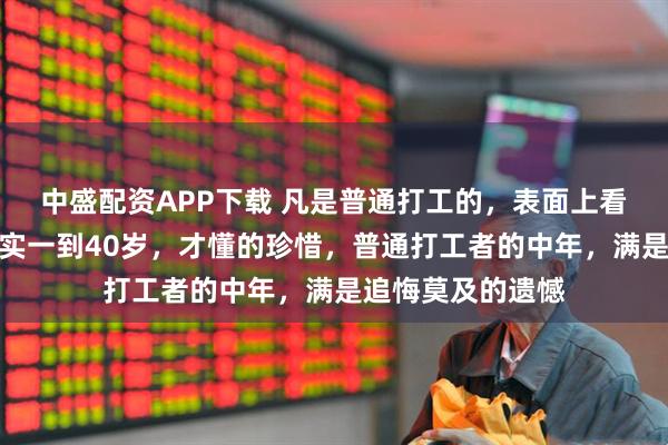 中盛配资APP下载 凡是普通打工的，表面上看起来很稳定，其实一到40岁，才懂的珍惜，普通打工者的中年，满是追悔莫及的遗憾