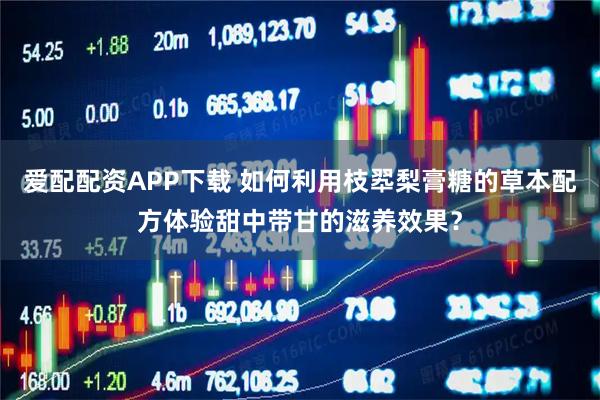 爱配配资APP下载 如何利用枝翆梨膏糖的草本配方体验甜中带甘的滋养效果？