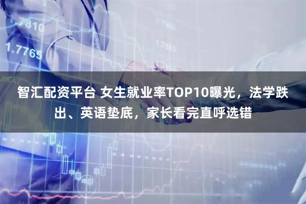 智汇配资平台 女生就业率TOP10曝光，法学跌出、英语垫底，家长看完直呼选错