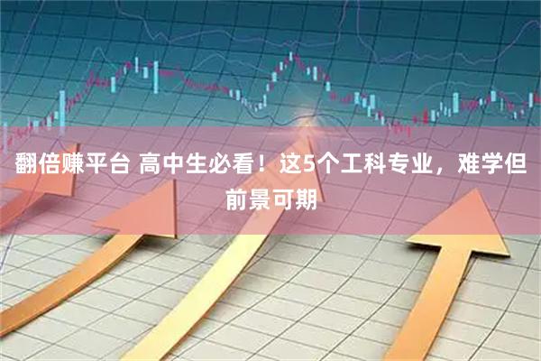 翻倍赚平台 高中生必看！这5个工科专业，难学但前景可期
