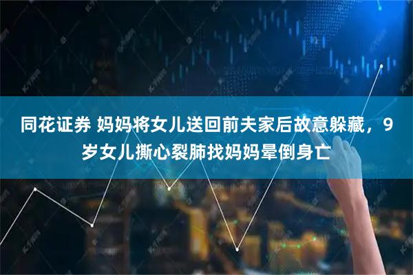 同花证券 妈妈将女儿送回前夫家后故意躲藏，9岁女儿撕心裂肺找妈妈晕倒身亡