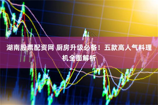 湖南股票配资网 厨房升级必备！五款高人气料理机全面解析
