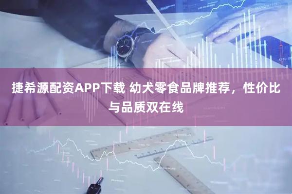 捷希源配资APP下载 幼犬零食品牌推荐，性价比与品质双在线