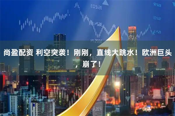 尚盈配资 利空突袭！刚刚，直线大跳水！欧洲巨头，崩了！