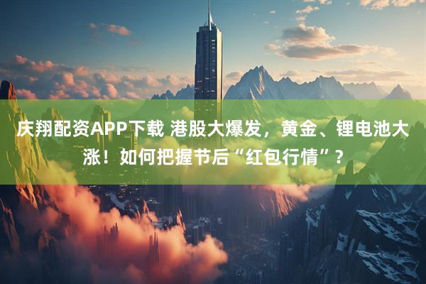 庆翔配资APP下载 港股大爆发，黄金、锂电池大涨！如何把握节后“红包行情”？