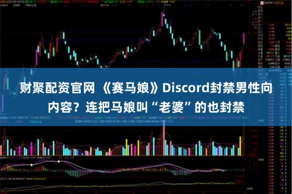 财聚配资官网 《赛马娘》Discord封禁男性向内容？连把马娘叫“老婆”的也封禁