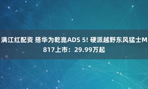满江红配资 搭华为乾崑ADS 5! 硬派越野东风猛士M817上市：29.99万起