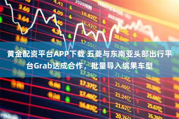 黄金配资平台APP下载 五菱与东南亚头部出行平台Grab达成合作，批量导入缤果车型