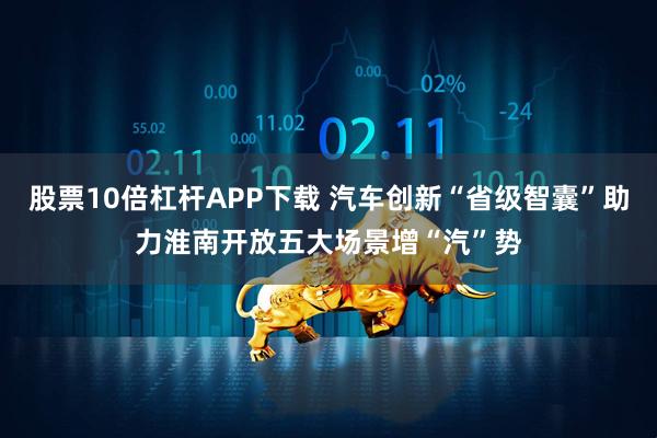 股票10倍杠杆APP下载 汽车创新“省级智囊”助力淮南开放五大场景增“汽”势