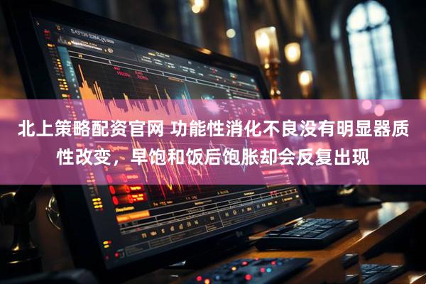 北上策略配资官网 功能性消化不良没有明显器质性改变，早饱和饭后饱胀却会反复出现